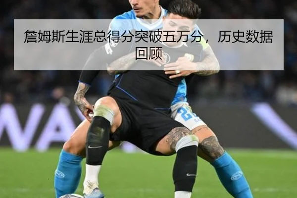 詹姆斯生涯总得分突破五万分，历史数据回顾
