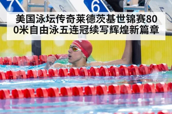 美国泳坛传奇莱德茨基世锦赛800米自由泳五连冠续写辉煌新篇章