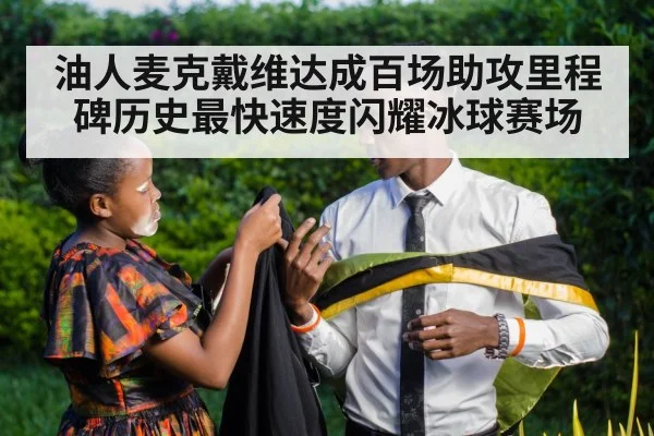 油人麦克戴维达成百场助攻里程碑历史最快速度闪耀冰球赛场