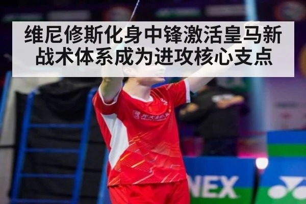 维尼修斯化身中锋激活皇马新战术体系成为进攻核心支点
