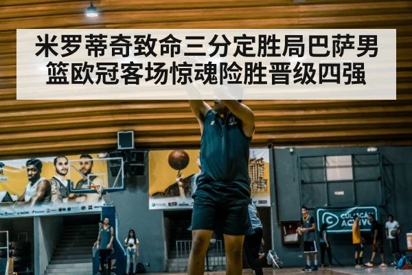 米罗蒂奇致命三分定胜局巴萨男篮欧冠客场惊魂险胜晋级四强