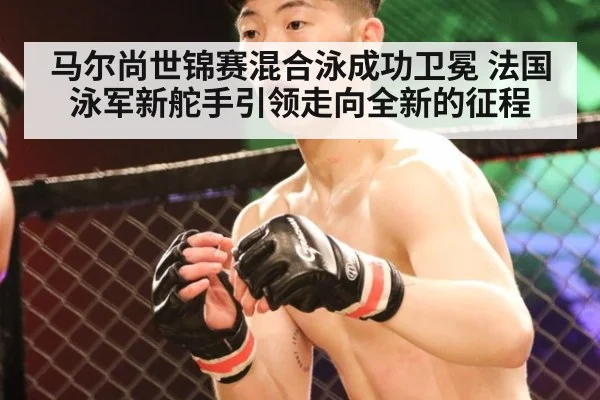 马尔尚世锦赛混合泳成功卫冕 法国泳军新舵手引领走向全新的征程