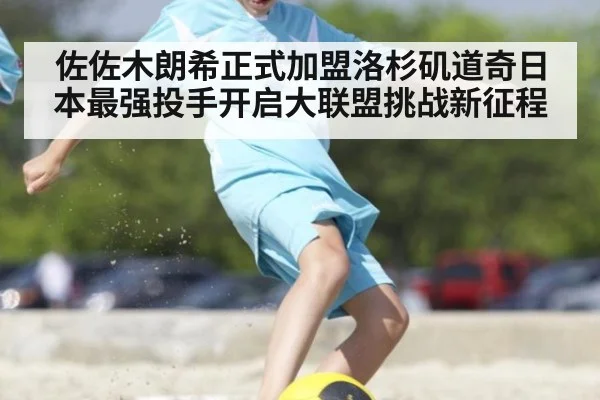 佐佐木朗希正式加盟洛杉矶道奇日本最强投手开启大联盟挑战新征程